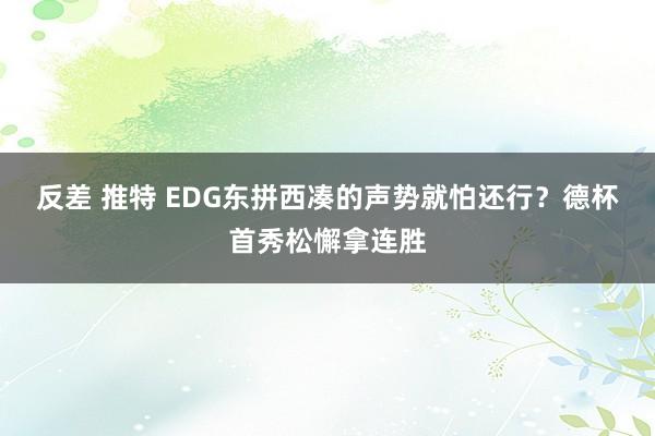 反差 推特 EDG东拼西凑的声势就怕还行？德杯首秀松懈拿连胜