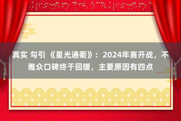 真实 勾引 《星光通衢》：2024年赛开战，不雅众口碑终于回暖，主要原因有四点