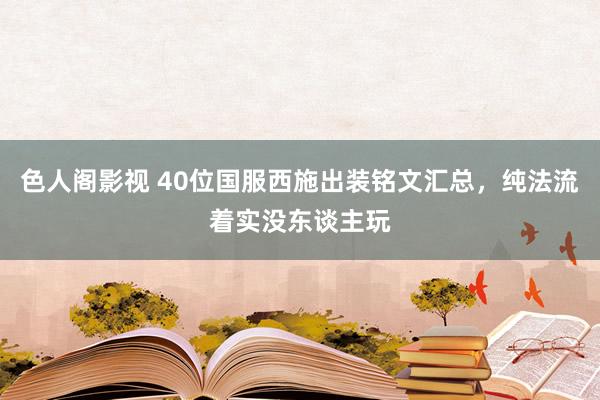 色人阁影视 40位国服西施出装铭文汇总，纯法流着实没东谈主玩