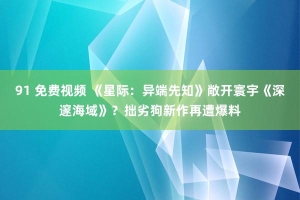 91 免费视频 《星际：异端先知》敞开寰宇《深邃海域》？拙劣狗新作再遭爆料