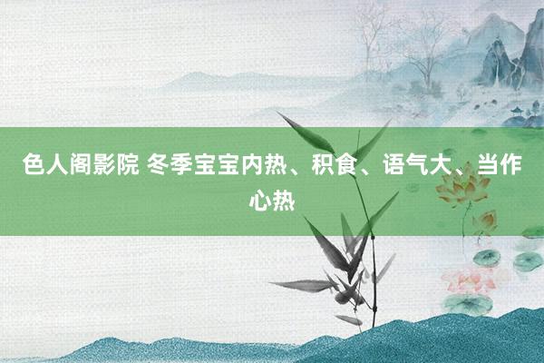 色人阁影院 冬季宝宝内热、积食、语气大、当作心热
