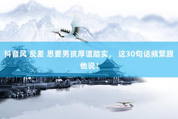 抖音风 反差 思要男孩厚谊踏实, 这30句话频繁跟他说!