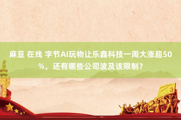 麻豆 在线 字节AI玩物让乐鑫科技一周大涨超50%，还有哪些公司波及该限制？