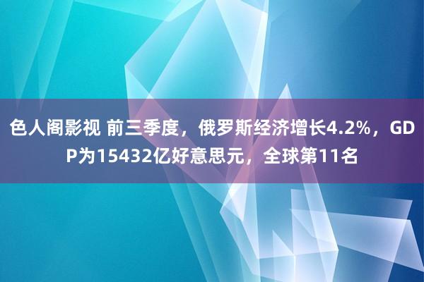 色人阁影视 前三季度，俄罗斯经济增长4.2%，GDP为15432亿好意思元，全球第11名