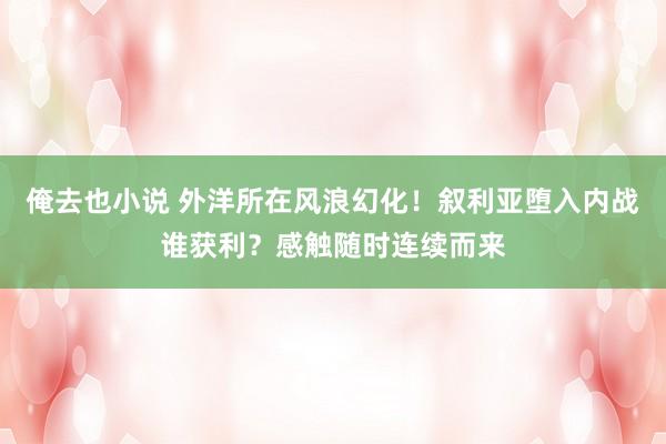 俺去也小说 外洋所在风浪幻化！叙利亚堕入内战谁获利？感触随时连续而来