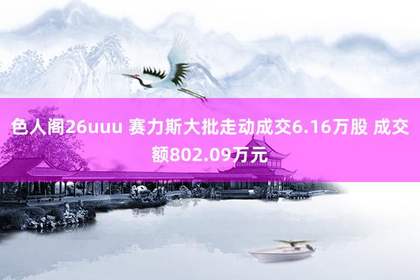 色人阁26uuu 赛力斯大批走动成交6.16万股 成交额802.09万元