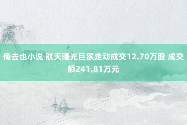 俺去也小说 航天曙光巨额走动成交12.70万股 成交额241.81万元