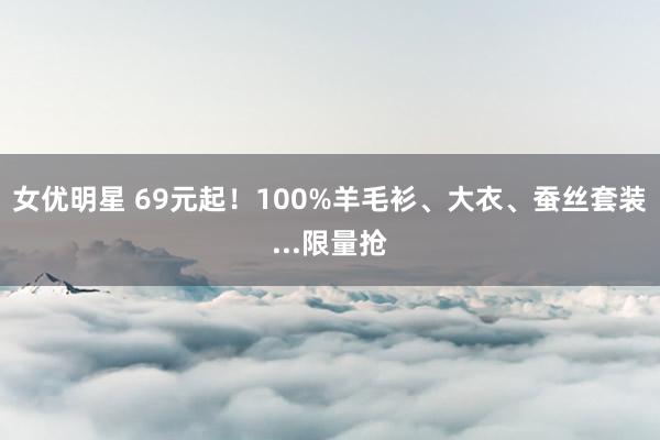 女优明星 69元起！100%羊毛衫、大衣、蚕丝套装...限量抢