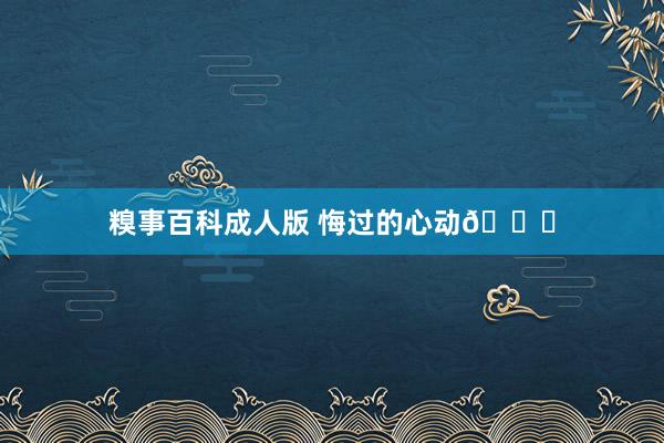 糗事百科成人版 悔过的心动💗