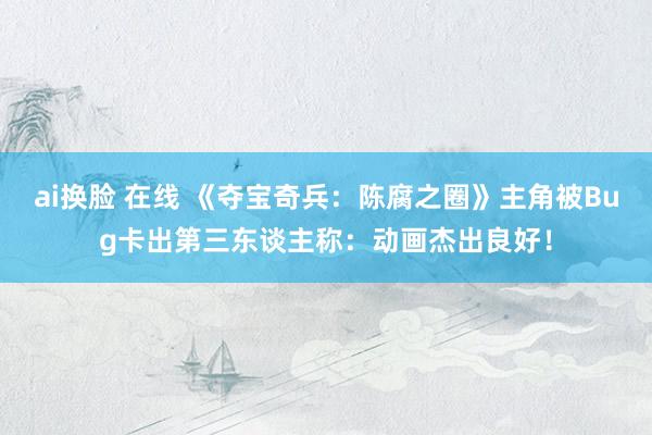 ai换脸 在线 《夺宝奇兵：陈腐之圈》主角被Bug卡出第三东谈主称：动画杰出良好！