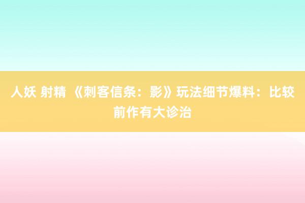 人妖 射精 《刺客信条：影》玩法细节爆料：比较前作有大诊治
