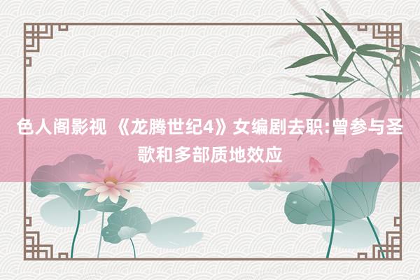 色人阁影视 《龙腾世纪4》女编剧去职:曾参与圣歌和多部质地效应