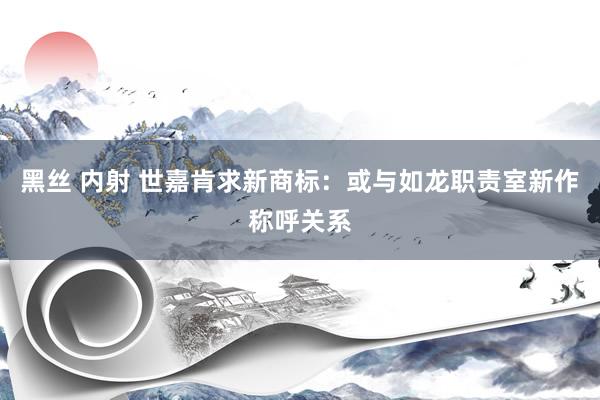 黑丝 内射 世嘉肯求新商标：或与如龙职责室新作称呼关系