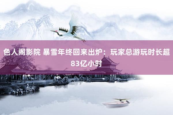 色人阁影院 暴雪年终回来出炉：玩家总游玩时长超83亿小时