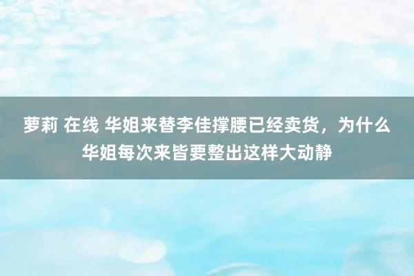 萝莉 在线 华姐来替李佳撑腰已经卖货，为什么华姐每次来皆要整出这样大动静