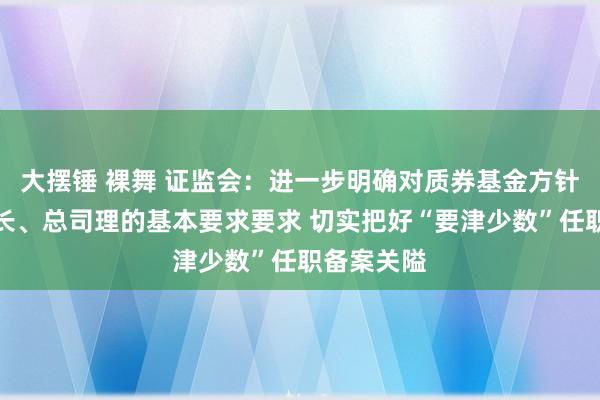 大摆锤 裸舞 证监会：进一步明确对质券基金方针机构董事长、总司理的基本要求要求 切实把好“要津少数”任职备案关隘
