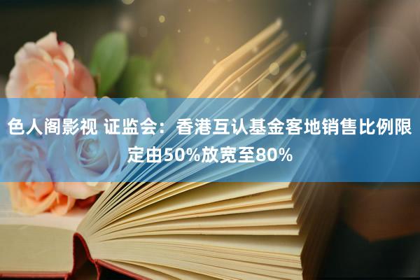 色人阁影视 证监会：香港互认基金客地销售比例限定由50%放宽至80%