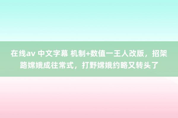 在线av 中文字幕 机制+数值一王人改版，招架路嫦娥成往常式，打野嫦娥约略又转头了