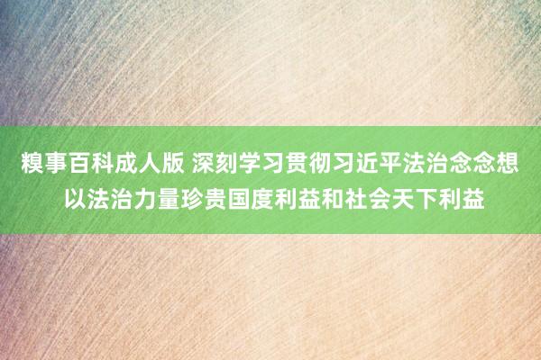 糗事百科成人版 深刻学习贯彻习近平法治念念想 以法治力量珍贵国度利益和社会天下利益