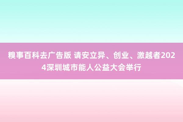 糗事百科去广告版 请安立异、创业、激越者2024深圳城市能人公益大会举行