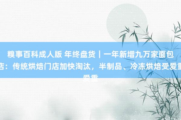 糗事百科成人版 年终盘货｜一年新增九万家面包店：传统烘焙门店加快淘汰，半制品、冷冻烘焙受爱重