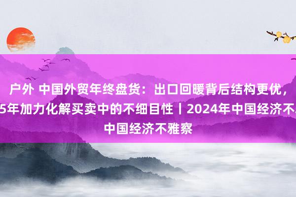 户外 中国外贸年终盘货：出口回暖背后结构更优，2025年加力化解买卖中的不细目性丨2024年中国经济不雅察