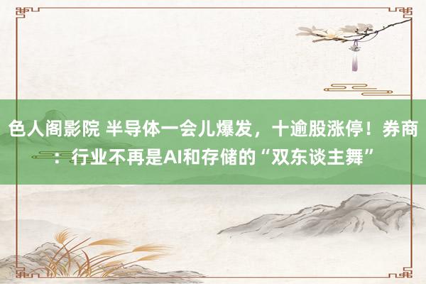 色人阁影院 半导体一会儿爆发，十逾股涨停！券商：行业不再是AI和存储的“双东谈主舞”