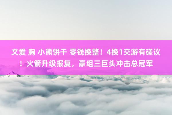 文爱 胸 小熊饼干 零钱换整！4换1交游有磋议！火箭升级报复，豪组三巨头冲击总冠军