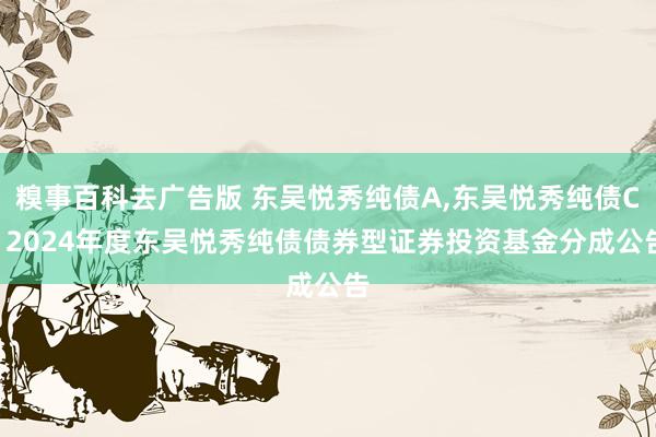 糗事百科去广告版 东吴悦秀纯债A，东吴悦秀纯债C: 2024年度东吴悦秀纯债债券型证券投资基金分成公告