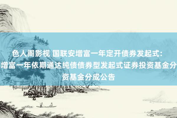 色人阁影视 国联安增富一年定开债券发起式: 国联安增富一年依期通达纯债债券型发起式证券投资基金分成公告