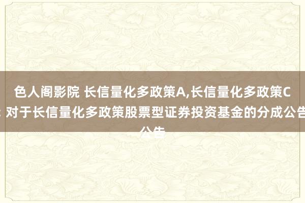 色人阁影院 长信量化多政策A,长信量化多政策C: 对于长信量化多政策股票型证券投资基金的分成公告