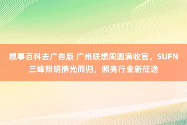 糗事百科去广告版 广州联想周圆满收官，SUFN三峰照明携光而归，照亮行业新征途