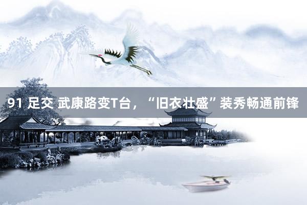 91 足交 武康路变T台，“旧衣壮盛”装秀畅通前锋