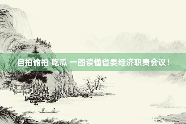 自拍偷拍 吃瓜 一图读懂省委经济职责会议！