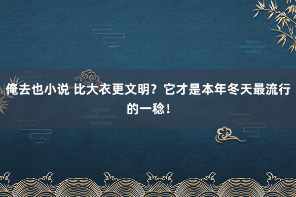 俺去也小说 比大衣更文明？它才是本年冬天最流行的一稔！