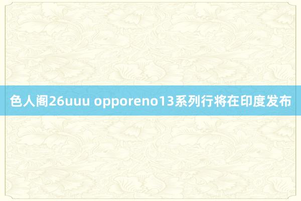 色人阁26uuu opporeno13系列行将在印度发布
