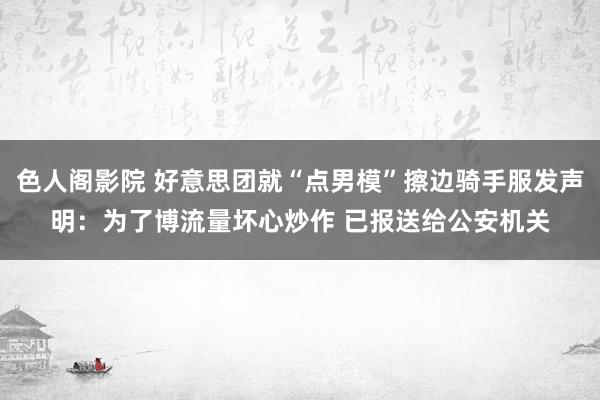 色人阁影院 好意思团就“点男模”擦边骑手服发声明：为了博流量坏心炒作 已报送给公安机关