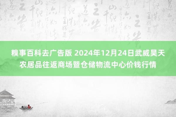糗事百科去广告版 2024年12月24日武威昊天农居品往返商场暨仓储物流中心价钱行情