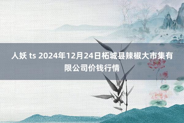 人妖 ts 2024年12月24日柘城县辣椒大市集有限公司价钱行情