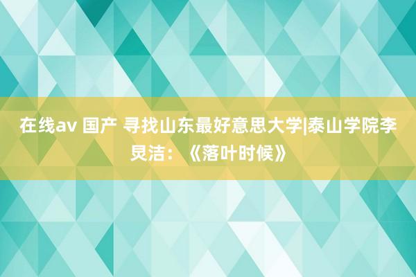 在线av 国产 寻找山东最好意思大学|泰山学院李炅洁：《落叶时候》