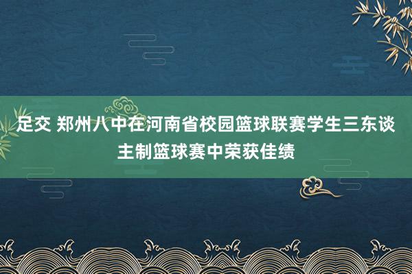 足交 郑州八中在河南省校园篮球联赛学生三东谈主制篮球赛中荣获佳绩