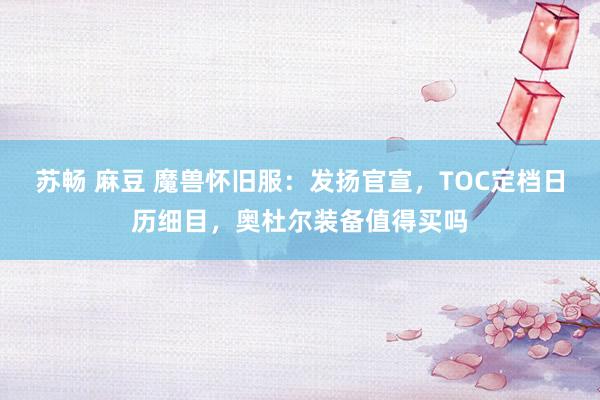 苏畅 麻豆 魔兽怀旧服：发扬官宣，TOC定档日历细目，奥杜尔装备值得买吗