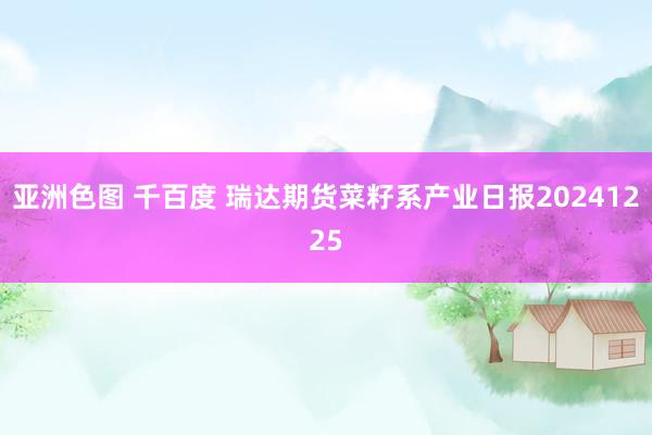 亚洲色图 千百度 瑞达期货菜籽系产业日报20241225