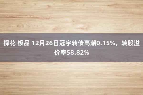 探花 极品 12月26日冠宇转债高潮0.15%，转股溢价率58.82%