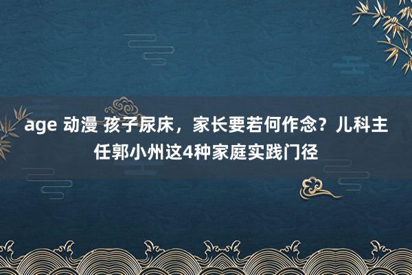 age 动漫 孩子尿床，家长要若何作念？儿科主任郭小州这4种家庭实践门径