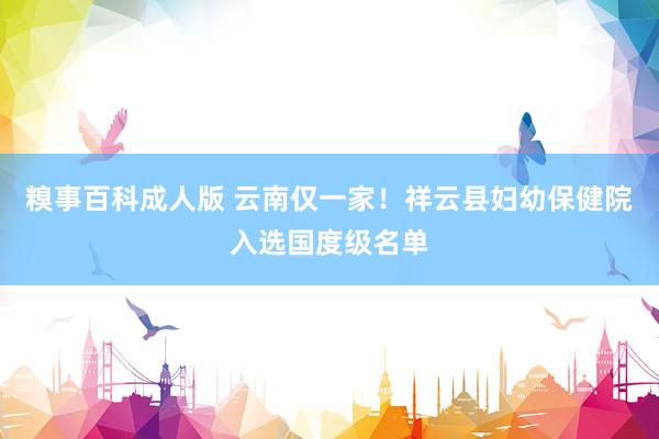 糗事百科成人版 云南仅一家！祥云县妇幼保健院入选国度级名单