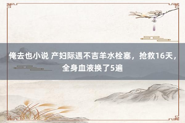 俺去也小说 产妇际遇不吉羊水栓塞，抢救16天，全身血液换了5遍