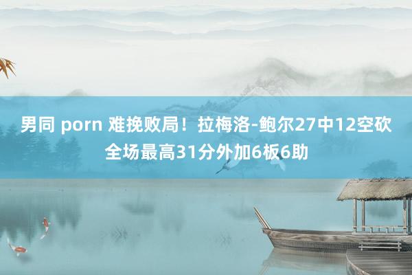 男同 porn 难挽败局！拉梅洛-鲍尔27中12空砍全场最高31分外加6板6助
