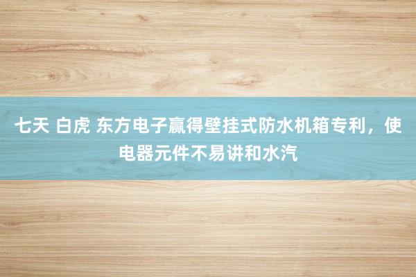 七天 白虎 东方电子赢得壁挂式防水机箱专利，使电器元件不易讲和水汽