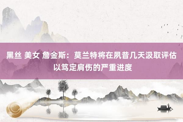 黑丝 美女 詹金斯：莫兰特将在夙昔几天汲取评估 以笃定肩伤的严重进度
